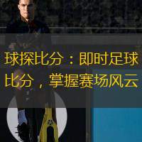  球探比分：即時(shí)足球比分，掌握賽場(chǎng)風(fēng)云