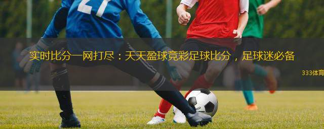  實(shí)時(shí)比分一網(wǎng)打盡：天天盈球競彩足球比分，足球迷必備