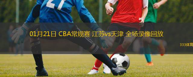  01月21日 CBA常規賽 江蘇vs天津 全場(chǎng)錄像回放