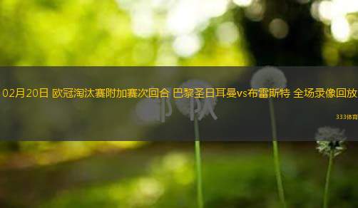  02月20日 歐冠淘汰賽附加賽次回合 巴黎圣日耳曼vs布雷斯特 全場(chǎng)錄像回放