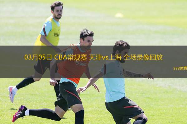  03月05日 CBA常規賽 天津vs上海 全場(chǎng)錄像回放
