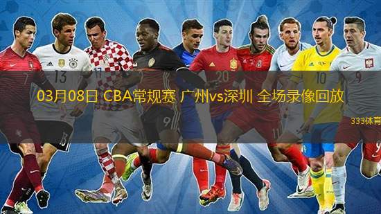  03月08日 CBA常規賽 廣州vs深圳 全場(chǎng)錄像回放