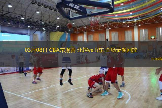  03月08日 CBA常規賽 北控vs山東 全場(chǎng)錄像回放