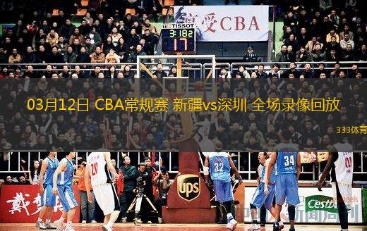  03月12日 CBA常規賽 新疆vs深圳 全場(chǎng)錄像回放