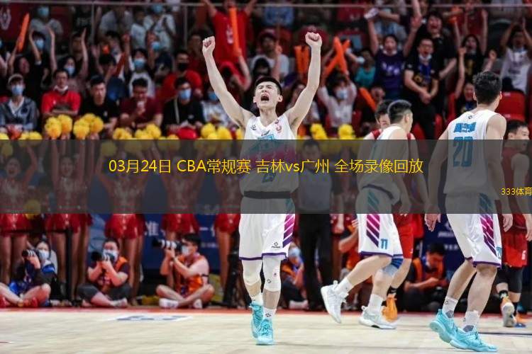 03月24日 CBA常規賽 吉林vs廣州 全場(chǎng)錄像回放