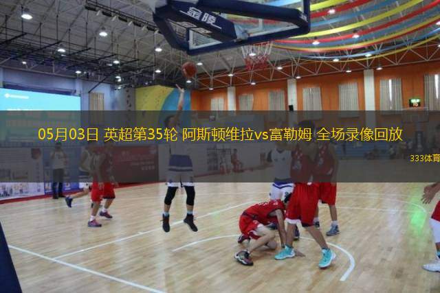  05月03日 英超第35輪 阿斯頓維拉vs富勒姆 全場(chǎng)錄像回放