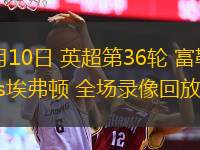  05月10日 英超第36輪 富勒姆vs埃弗頓 全場(chǎng)錄像回放