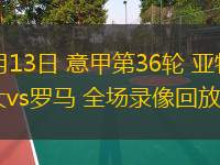  05月13日 意甲第36輪 亞特蘭大vs羅馬 全場(chǎng)錄像回放