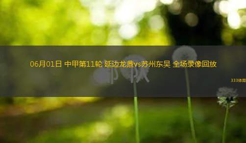  06月01日 中甲第11輪 延邊龍鼎vs蘇州東吳 全場(chǎng)錄像回放