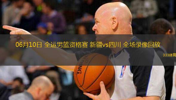  06月10日 全運男籃資格賽 新疆vs四川 全場(chǎng)錄像回放