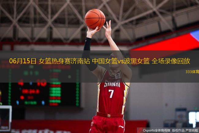  06月15日 女籃熱身賽濟南站 中國女籃vs波黑女籃 全場(chǎng)錄像回放