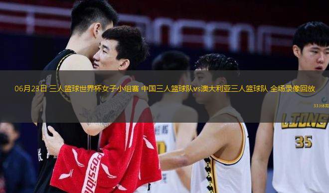  06月23日 三人籃球世界杯女子小組賽 中國三人籃球隊vs澳大利亞三人籃球隊 全場(chǎng)錄像回放