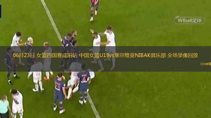  06月23日 女籃四國賽咸陽(yáng)站 中國女籃U19vs塞爾維亞NIBAK俱樂(lè )部 全場(chǎng)錄像回放