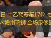 07月02日 中乙預賽第17輪 貴州筑城競技vs贛州瑞獅 全場(chǎng)錄像回放