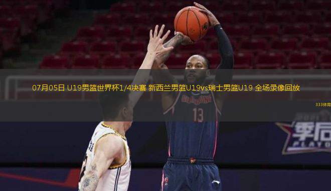 07月05日 U19男籃世界杯1/4決賽 新西蘭男籃U19vs瑞士男籃U19 全場(chǎng)錄像回放