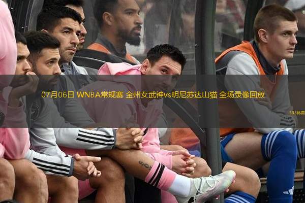 07月06日 WNBA常規賽 金州女武神vs明尼蘇達山貓 全場(chǎng)錄像回放