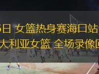 07月06日 女籃熱身賽?？谡?中國女籃vs澳大利亞女籃 全場(chǎng)錄像回放