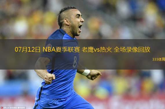 07月12日 NBA夏季聯(lián)賽 老鷹vs熱火 全場(chǎng)錄像回放