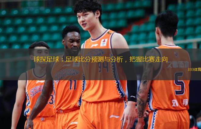  球探足球：足球比分預測與分析，把握比賽走向